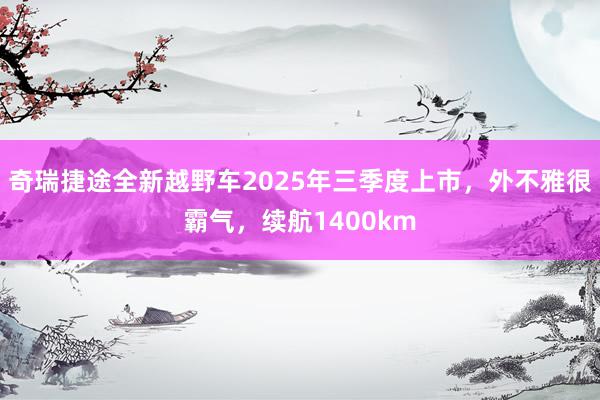 奇瑞捷途全新越野车2025年三季度上市，外不雅很霸气，续航1400km