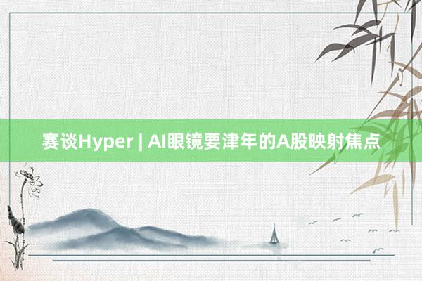 赛谈Hyper | AI眼镜要津年的A股映射焦点