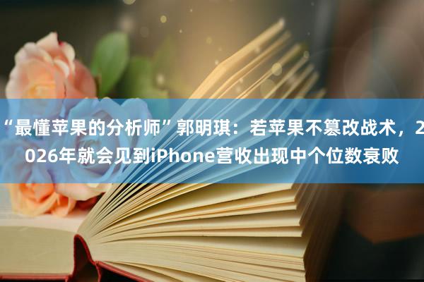 “最懂苹果的分析师”郭明琪：若苹果不篡改战术，2026年就会见到iPhone营收出现中个位数衰败