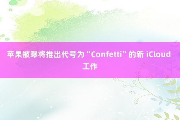 苹果被曝将推出代号为“Confetti”的新 iCloud 工作