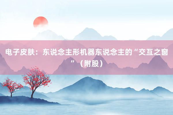 电子皮肤：东说念主形机器东说念主的“交互之窗”（附股）