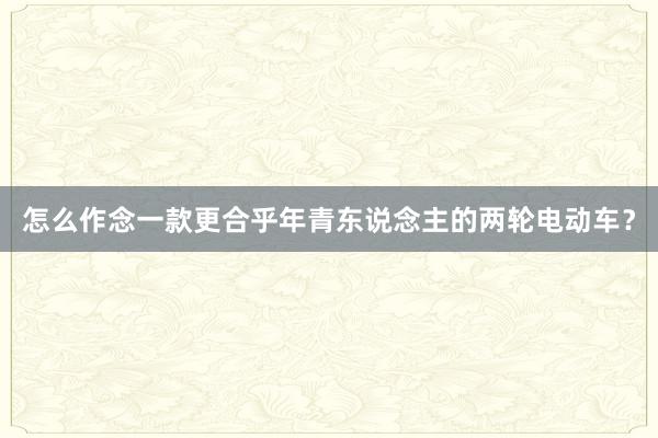 怎么作念一款更合乎年青东说念主的两轮电动车？