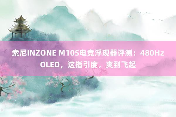 索尼INZONE M10S电竞浮现器评测：480HzOLED，这指引度，爽到飞起