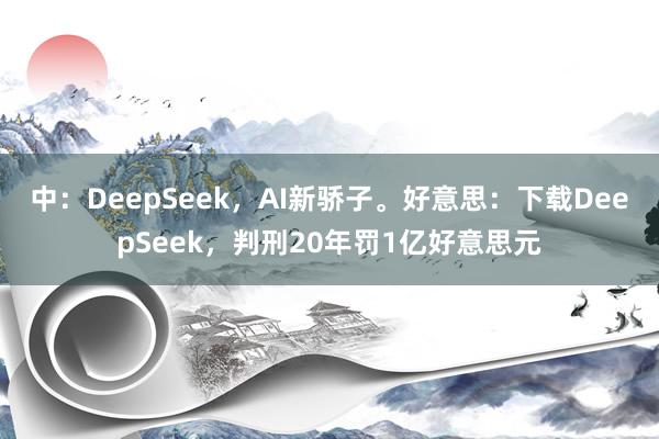 中：DeepSeek，AI新骄子。好意思：下载DeepSeek，判刑20年罚1亿好意思元