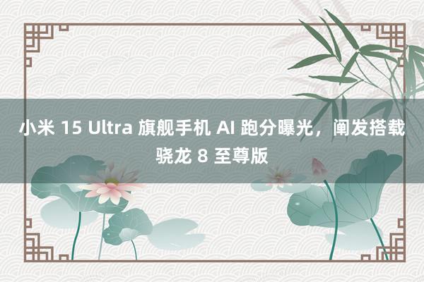 小米 15 Ultra 旗舰手机 AI 跑分曝光，阐发搭载骁龙 8 至尊版