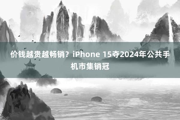 价钱越贵越畅销？iPhone 15夺2024年公共手机市集销冠