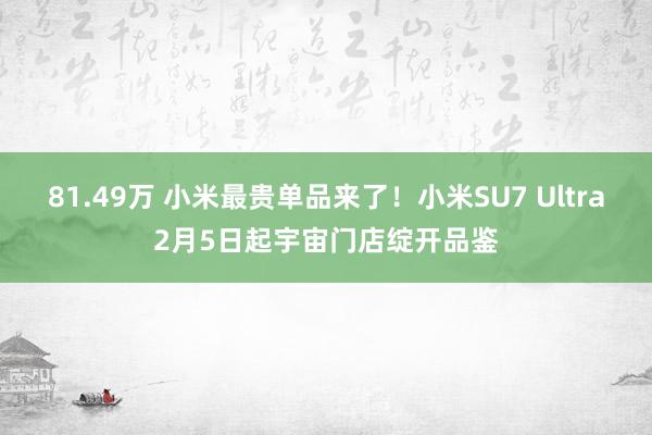 81.49万 小米最贵单品来了！小米SU7 Ultra2月5日起宇宙门店绽开品鉴