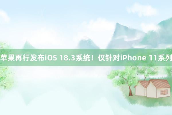 苹果再行发布iOS 18.3系统！仅针对iPhone 11系列