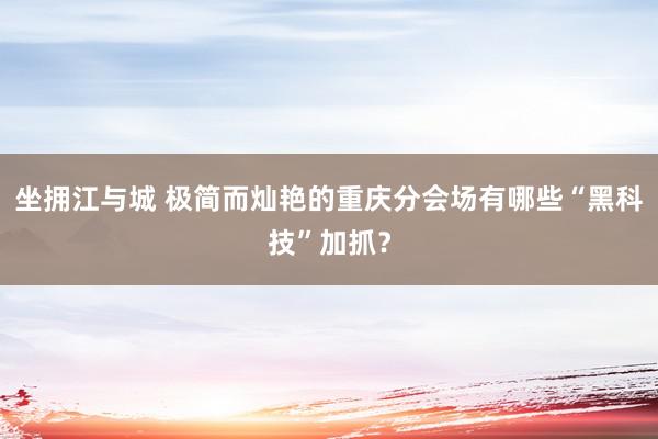 坐拥江与城 极简而灿艳的重庆分会场有哪些“黑科技”加抓？