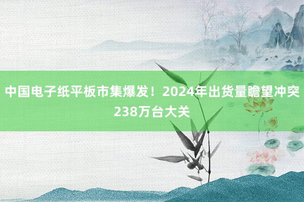 中国电子纸平板市集爆发！2024年出货量瞻望冲突238万台大关