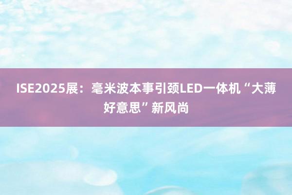 ISE2025展：毫米波本事引颈LED一体机“大薄好意思”新风尚